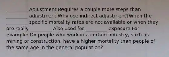 _________ Adjustment Requires a couple more steps than _________ adjustment Why use indirect adjustment?When the _________ specific mortality rates are not available or when they are really _________ Also used for _________ exposure For example: Do people who work in a certain industry, such as mining or construction, have a higher mortality than people of the same age in the general population?