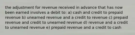 the adjustment for revenue received in advance that has now been earned involves a debit to: a) cash and credit to prepaid revenue b) unearned revenue and a credit to revenue c) prepaid revenue and credit to unearned revenue d) revenue and a credit to unearned revenue e) prepaid revenue and a credit to cash