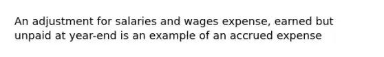 An adjustment for salaries and wages expense, earned but unpaid at year-end is an example of an accrued expense