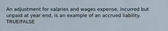 An adjustment for salaries and wages expense, incurred but unpaid at year end, is an example of an accrued liability. TRUE/FALSE