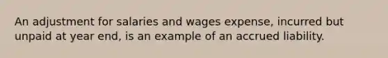 An adjustment for salaries and wages expense, incurred but unpaid at year end, is an example of an accrued liability.