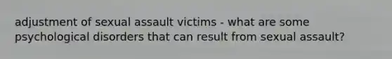 adjustment of sexual assault victims - what are some psychological disorders that can result from sexual assault?