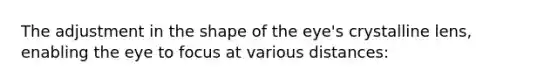 The adjustment in the shape of the eye's crystalline lens, enabling the eye to focus at various distances: