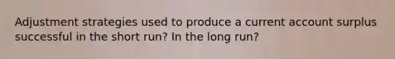 Adjustment strategies used to produce a current account surplus successful in the short run? In the long run?