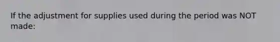 If the adjustment for supplies used during the period was NOT made: