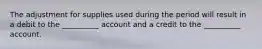 The adjustment for supplies used during the period will result in a debit to the __________ account and a credit to the __________ account.