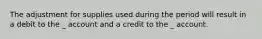 The adjustment for supplies used during the period will result in a debit to the _ account and a credit to the _ account.