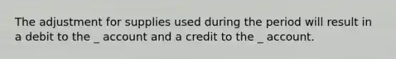 The adjustment for supplies used during the period will result in a debit to the _ account and a credit to the _ account.