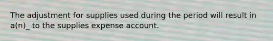 The adjustment for supplies used during the period will result in a(n)_ to the supplies expense account.