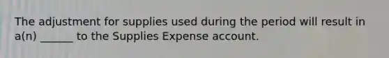 The adjustment for supplies used during the period will result in a(n) ______ to the Supplies Expense account.