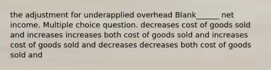 the adjustment for underapplied overhead Blank______ net income. Multiple choice question. decreases cost of goods sold and increases increases both cost of goods sold and increases cost of goods sold and decreases decreases both cost of goods sold and