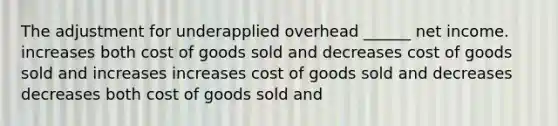 The adjustment for underapplied overhead ______ net income. increases both cost of goods sold and decreases cost of goods sold and increases increases cost of goods sold and decreases decreases both cost of goods sold and