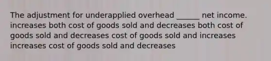 The adjustment for underapplied overhead ______ net income. increases both cost of goods sold and decreases both cost of goods sold and decreases cost of goods sold and increases increases cost of goods sold and decreases