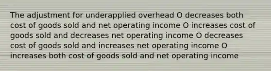 The adjustment for underapplied overhead O decreases both cost of goods sold and net operating income O increases cost of goods sold and decreases net operating income O decreases cost of goods sold and increases net operating income O increases both cost of goods sold and net operating income