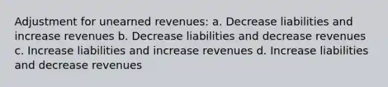 Adjustment for <a href='https://www.questionai.com/knowledge/kJai9DDOaA-unearned-revenues' class='anchor-knowledge'>unearned revenues</a>: a. Decrease liabilities and increase revenues b. Decrease liabilities and decrease revenues c. Increase liabilities and increase revenues d. Increase liabilities and decrease revenues