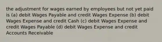 the adjustment for wages earned by employees but not yet paid is (a) debit Wages Payable and credit Wages Expense (b) debit Wages Expense and credit Cash (c) debit Wages Expense and credit Wages Payable (d) debit Wages Expense and credit Accounts Receivable