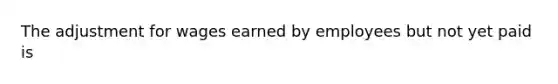 The adjustment for wages earned by employees but not yet paid is