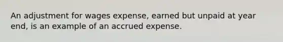 An adjustment for wages expense, earned but unpaid at year end, is an example of an accrued expense.