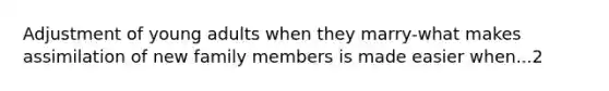 Adjustment of young adults when they marry-what makes assimilation of new family members is made easier when...2