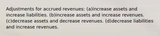 Adjustments for <a href='https://www.questionai.com/knowledge/kn2f44zqYV-accrued-revenues' class='anchor-knowledge'>accrued revenues</a>: (a)increase assets and increase liabilities. (b)increase assets and increase revenues. (c)decrease assets and decrease revenues. (d)decrease liabilities and increase revenues.