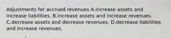 Adjustments for accrued revenues A.increase assets and increase liabilities. B.increase assets and increase revenues. C.decrease assets and decrease revenues. D.decrease liabilities and increase revenues.