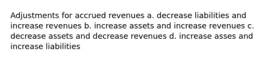 Adjustments for accrued revenues a. decrease liabilities and increase revenues b. increase assets and increase revenues c. decrease assets and decrease revenues d. increase asses and increase liabilities