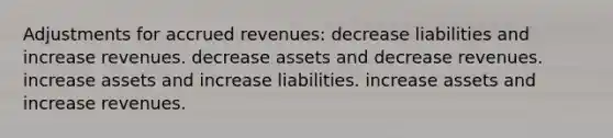 Adjustments for accrued revenues: decrease liabilities and increase revenues. decrease assets and decrease revenues. increase assets and increase liabilities. increase assets and increase revenues.