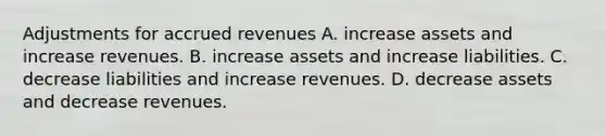 Adjustments for accrued revenues A. increase assets and increase revenues. B. increase assets and increase liabilities. C. decrease liabilities and increase revenues. D. decrease assets and decrease revenues.