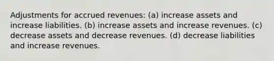 Adjustments for accrued revenues: (a) increase assets and increase liabilities. (b) increase assets and increase revenues. (c) decrease assets and decrease revenues. (d) decrease liabilities and increase revenues.