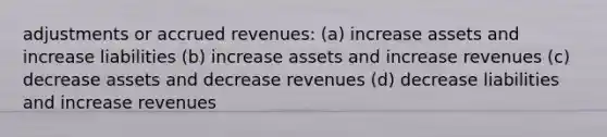 adjustments or <a href='https://www.questionai.com/knowledge/kn2f44zqYV-accrued-revenues' class='anchor-knowledge'>accrued revenues</a>: (a) increase assets and increase liabilities (b) increase assets and increase revenues (c) decrease assets and decrease revenues (d) decrease liabilities and increase revenues