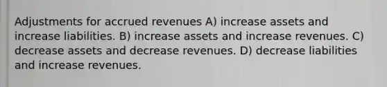 Adjustments for accrued revenues A) increase assets and increase liabilities. B) increase assets and increase revenues. C) decrease assets and decrease revenues. D) decrease liabilities and increase revenues.