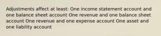 Adjustments affect at least: One income statement account and one balance sheet account One revenue and one balance sheet account One revenue and one expense account One asset and one liability account