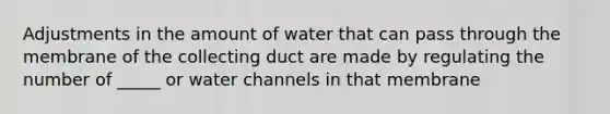 Adjustments in the amount of water that can pass through the membrane of the collecting duct are made by regulating the number of _____ or water channels in that membrane