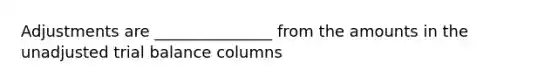 Adjustments are _______________ from the amounts in the unadjusted trial balance columns