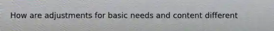 How are adjustments for basic needs and content different