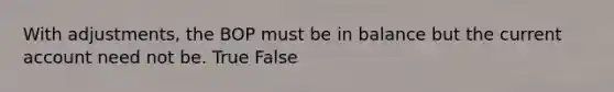 With adjustments, the BOP must be in balance but the current account need not be. True False