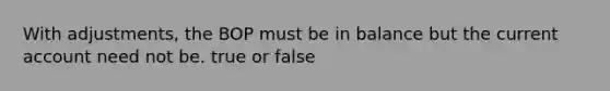 With adjustments, the BOP must be in balance but the current account need not be. true or false