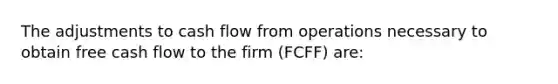 The adjustments to cash flow from operations necessary to obtain free cash flow to the firm (FCFF) are: