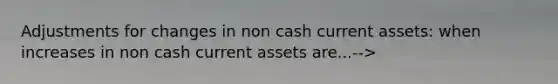 Adjustments for changes in non cash current assets: when increases in non cash current assets are...-->