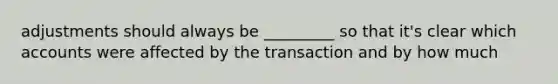 adjustments should always be _________ so that it's clear which accounts were affected by the transaction and by how much