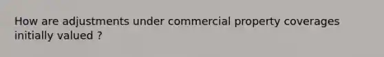 How are adjustments under commercial property coverages initially valued ?