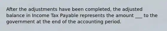 After the adjustments have been completed, the adjusted balance in Income Tax Payable represents the amount ___ to the government at the end of the accounting period.