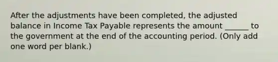 After the adjustments have been completed, the adjusted balance in Income Tax Payable represents the amount ______ to the government at the end of the accounting period. (Only add one word per blank.)