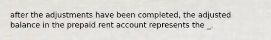 after the adjustments have been completed, the adjusted balance in the prepaid rent account represents the _.