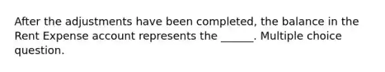 After the adjustments have been completed, the balance in the Rent Expense account represents the ______. Multiple choice question.