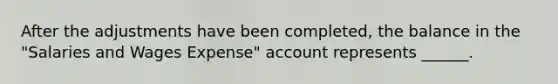 After the adjustments have been completed, the balance in the "Salaries and Wages Expense" account represents ______.