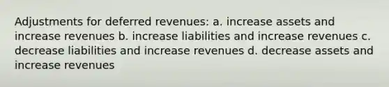 Adjustments for deferred revenues: a. increase assets and increase revenues b. increase liabilities and increase revenues c. decrease liabilities and increase revenues d. decrease assets and increase revenues