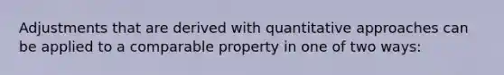 Adjustments that are derived with quantitative approaches can be applied to a comparable property in one of two ways: