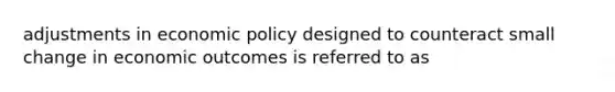 adjustments in <a href='https://www.questionai.com/knowledge/kWbX8L76Bu-economic-policy' class='anchor-knowledge'>economic policy</a> designed to counteract small change in economic outcomes is referred to as