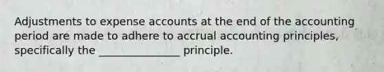 Adjustments to expense accounts at the end of the accounting period are made to adhere to accrual accounting principles, specifically the _______________ principle.